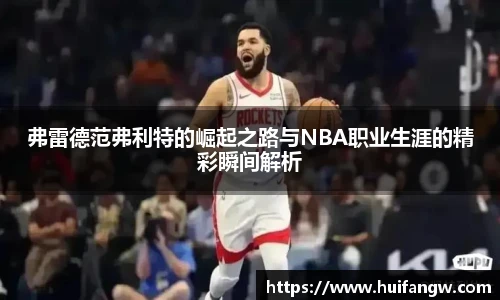 弗雷德范弗利特的崛起之路与NBA职业生涯的精彩瞬间解析