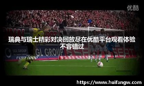 瑞典与瑞士精彩对决回放尽在优酷平台观看体验不容错过