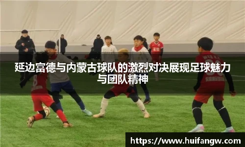 延边富德与内蒙古球队的激烈对决展现足球魅力与团队精神