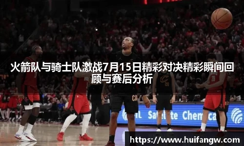 火箭队与骑士队激战7月15日精彩对决精彩瞬间回顾与赛后分析