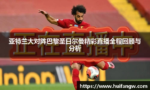 亚特兰大对阵巴黎圣日尔曼精彩直播全程回顾与分析